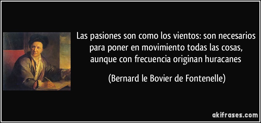 Las pasiones son como los vientos: son necesarios para poner en movimiento todas las cosas, aunque con frecuencia originan huracanes (Bernard le Bovier de Fontenelle)