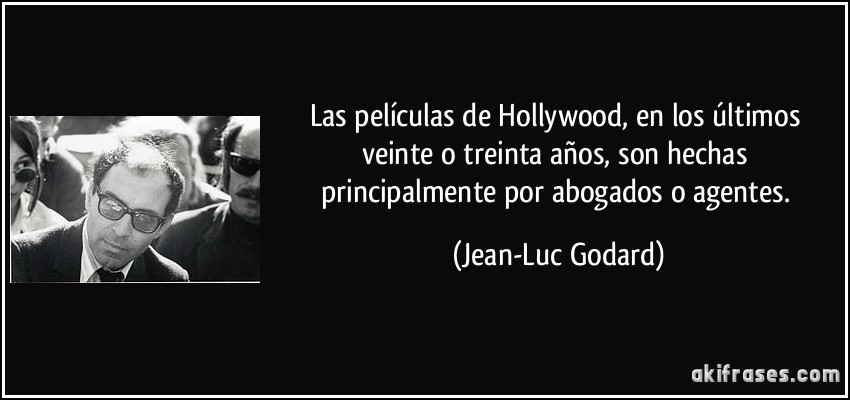 Las películas de Hollywood, en los últimos veinte o treinta años, son hechas principalmente por abogados o agentes. (Jean-Luc Godard)