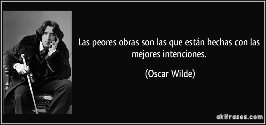 Las peores obras son las que están hechas con las mejores intenciones. (Oscar Wilde)