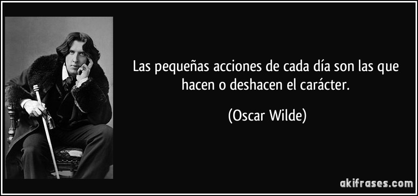 Las pequeñas acciones de cada día son las que hacen o deshacen el carácter. (Oscar Wilde)