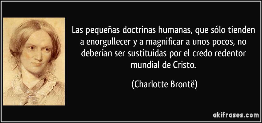 Las pequeñas doctrinas humanas, que sólo tienden a enorgullecer y a magnificar a unos pocos, no deberían ser sustituidas por el credo redentor mundial de Cristo. (Charlotte Brontë)