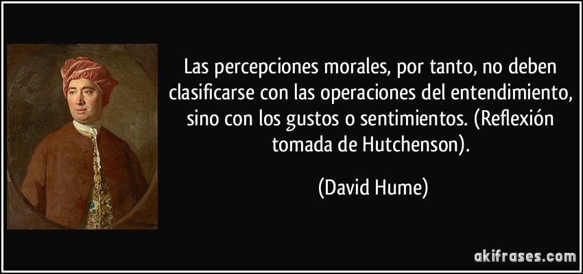 Las percepciones morales, por tanto, no deben clasificarse con las operaciones del entendimiento, sino con los gustos o sentimientos. (Reflexión tomada de Hutchenson). (David Hume)