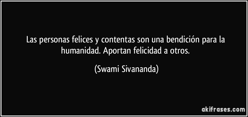 Las personas felices y contentas son una bendición para la humanidad. Aportan felicidad a otros. (Swami Sivananda)