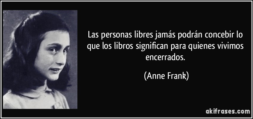 Las personas libres jamás podrán concebir lo que los libros significan para quienes vivimos encerrados. (Anne Frank)
