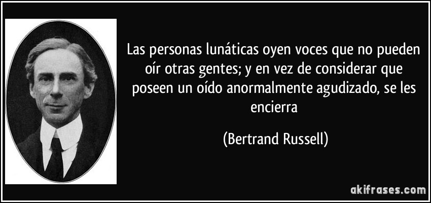 Las personas lunáticas oyen voces que no pueden oír otras gentes; y en vez de considerar que poseen un oído anormalmente agudizado, se les encierra (Bertrand Russell)