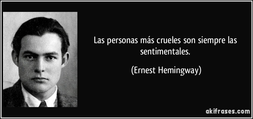 Las personas más crueles son siempre las sentimentales. (Ernest Hemingway)