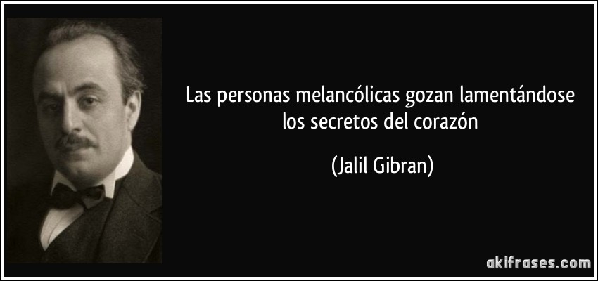 Las personas melancólicas gozan lamentándose los secretos del corazón (Jalil Gibran)