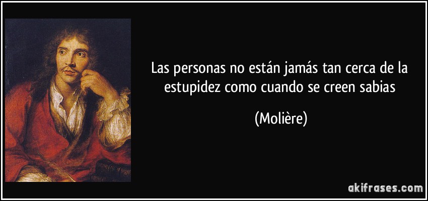 Las personas no están jamás tan cerca de la estupidez como cuando se creen sabias (Molière)
