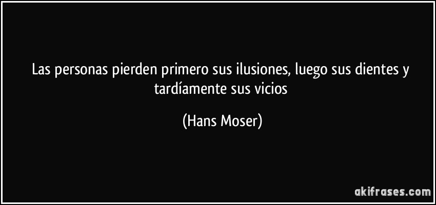 Las personas pierden primero sus ilusiones, luego sus dientes y tardíamente sus vicios (Hans Moser)