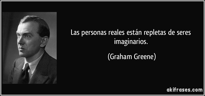 Las personas reales están repletas de seres imaginarios. (Graham Greene)
