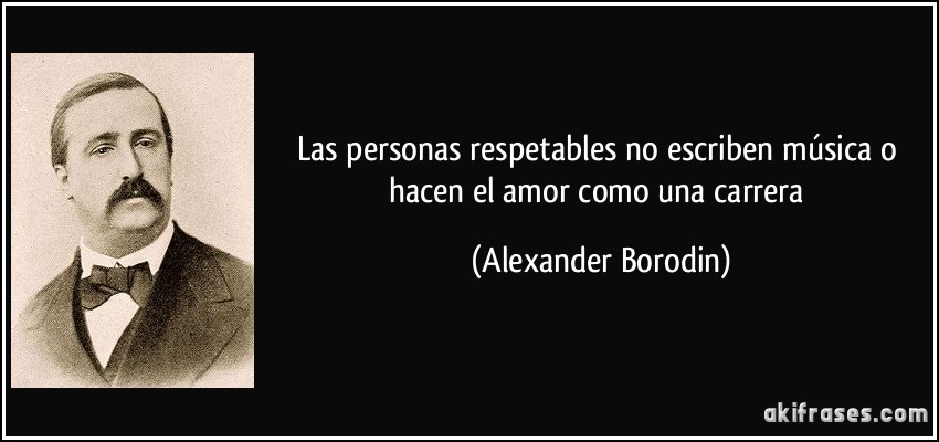 Las personas respetables no escriben música o hacen el amor como una carrera (Alexander Borodin)