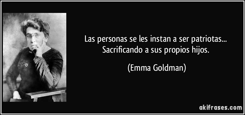 Las personas se les instan a ser patriotas... Sacrificando a sus propios hijos. (Emma Goldman)