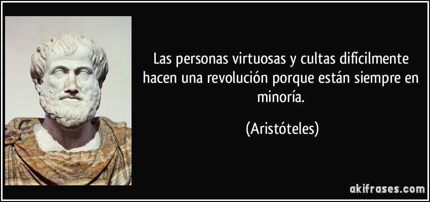 Las personas virtuosas y cultas difícilmente hacen una revolución porque están siempre en minoría. (Aristóteles)