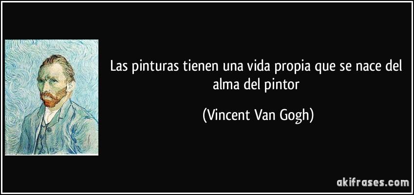 Las pinturas tienen una vida propia que se nace del alma del pintor (Vincent Van Gogh)