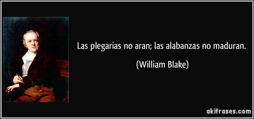 Las plegarias no aran; las alabanzas no maduran. (William Blake)
