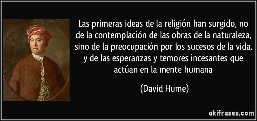 Las primeras ideas de la religión han surgido, no de la contemplación de las obras de la naturaleza, sino de la preocupación por los sucesos de la vida, y de las esperanzas y temores incesantes que actúan en la mente humana (David Hume)