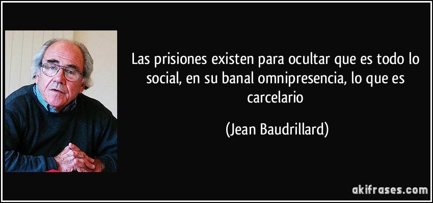 Las prisiones existen para ocultar que es todo lo social, en su banal omnipresencia, lo que es carcelario (Jean Baudrillard)