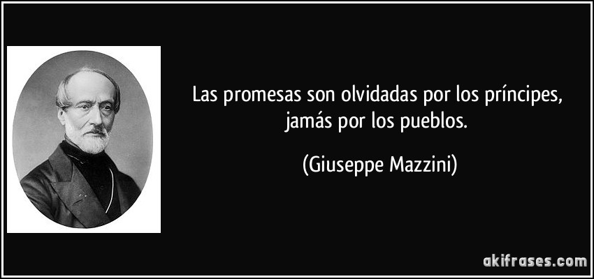 Las promesas son olvidadas por los príncipes, jamás por los pueblos. (Giuseppe Mazzini)