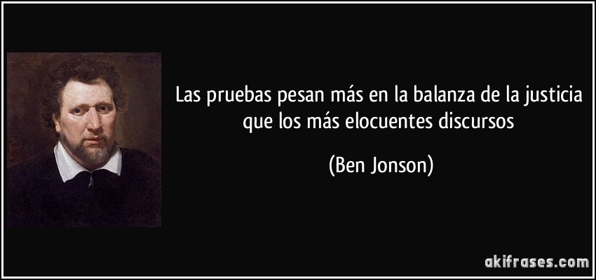 Las pruebas pesan más en la balanza de la justicia que los más elocuentes discursos (Ben Jonson)