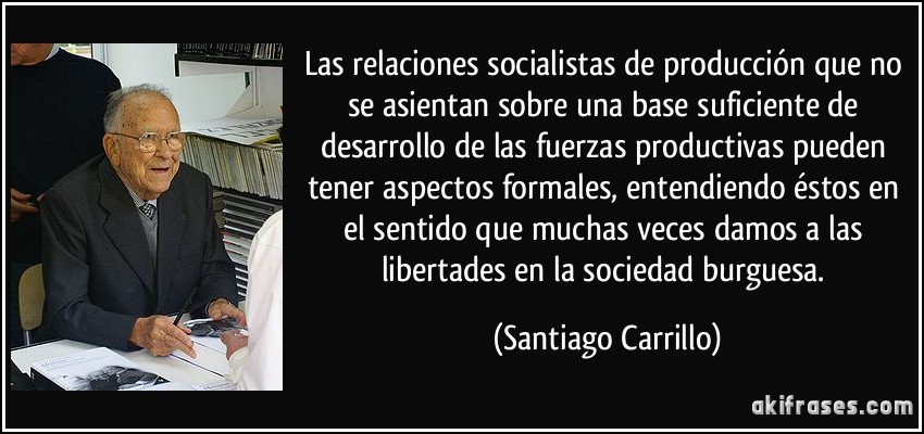 Las relaciones socialistas de producción que no se asientan sobre una base suficiente de desarrollo de las fuerzas productivas pueden tener aspectos formales, entendiendo éstos en el sentido que muchas veces damos a las libertades en la sociedad burguesa. (Santiago Carrillo)