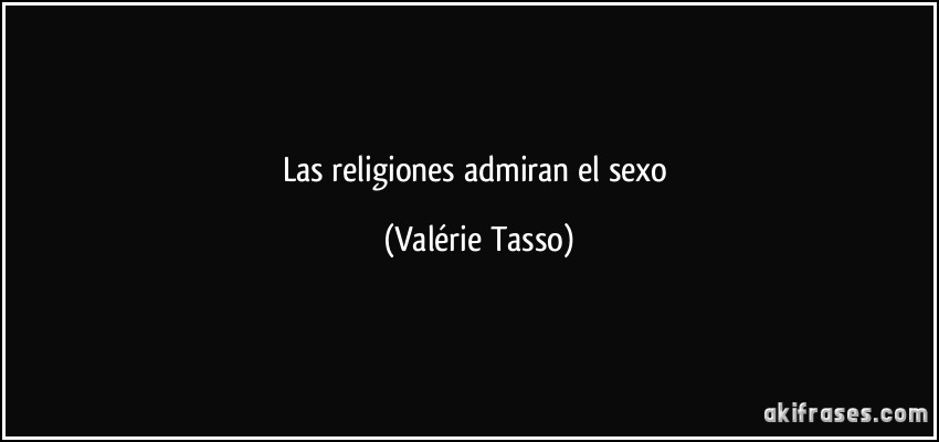 Las religiones admiran el sexo (Valérie Tasso)