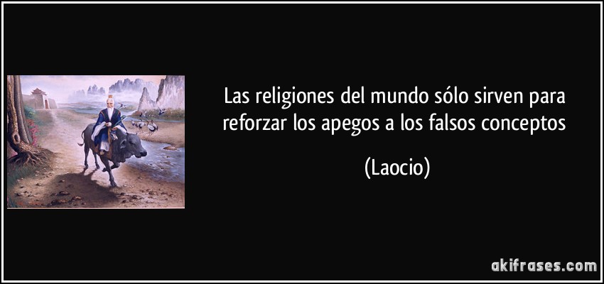 Las religiones del mundo sólo sirven para reforzar los apegos a los falsos conceptos (Laocio)