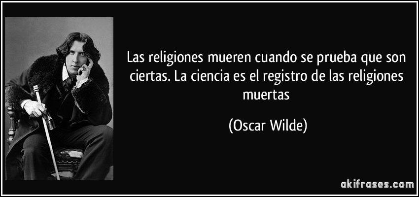 Las religiones mueren cuando se prueba que son ciertas. La ciencia es el registro de las religiones muertas (Oscar Wilde)