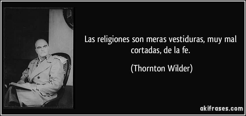 Las religiones son meras vestiduras, muy mal cortadas, de la fe. (Thornton Wilder)