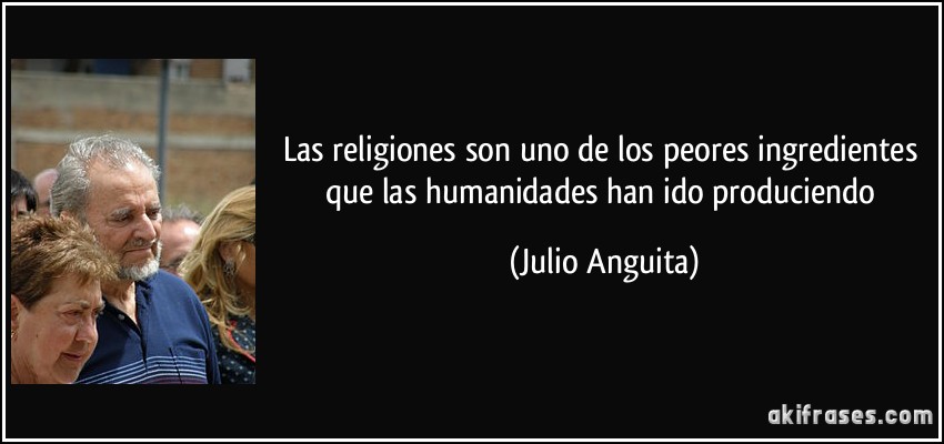 Las religiones son uno de los peores ingredientes que las humanidades han ido produciendo (Julio Anguita)