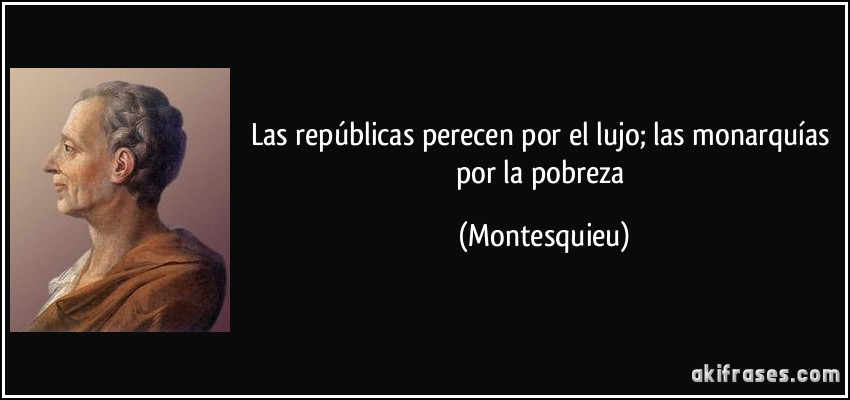 Las repúblicas perecen por el lujo; las monarquías por la pobreza (Montesquieu)