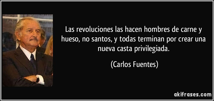 Las revoluciones las hacen hombres de carne y hueso, no santos, y todas terminan por crear una nueva casta privilegiada. (Carlos Fuentes)