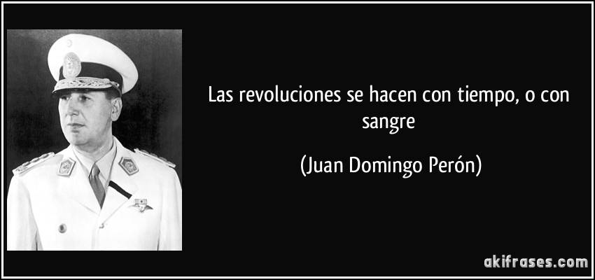 Las revoluciones se hacen con tiempo, o con sangre (Juan Domingo Perón)