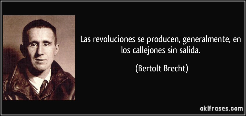 Las revoluciones se producen, generalmente, en los callejones sin salida. (Bertolt Brecht)