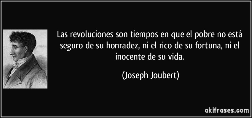 Las revoluciones son tiempos en que el pobre no está seguro de su honradez, ni el rico de su fortuna, ni el inocente de su vida. (Joseph Joubert)