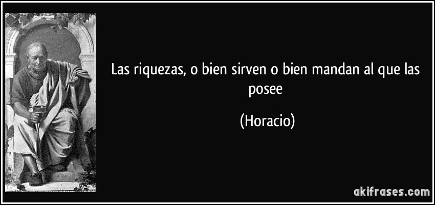 Las riquezas, o bien sirven o bien mandan al que las posee (Horacio)