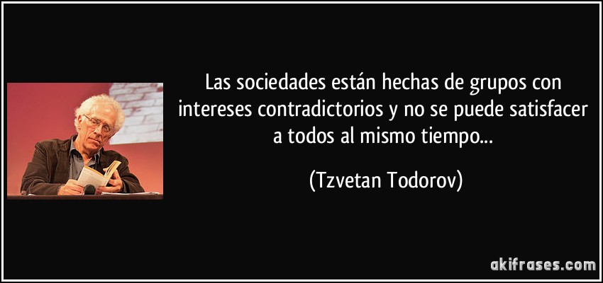 Las sociedades están hechas de grupos con intereses contradictorios y no se puede satisfacer a todos al mismo tiempo... (Tzvetan Todorov)