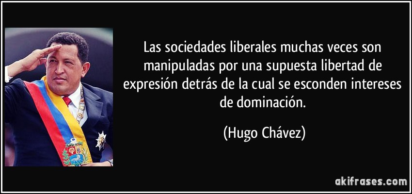 Las sociedades liberales muchas veces son manipuladas por una supuesta libertad de expresión detrás de la cual se esconden intereses de dominación. (Hugo Chávez)