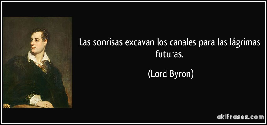 Las sonrisas excavan los canales para las lágrimas futuras. (Lord Byron)