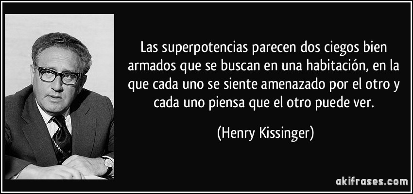 Las superpotencias parecen dos ciegos bien armados que se buscan en una habitación, en la que cada uno se siente amenazado por el otro y cada uno piensa que el otro puede ver. (Henry Kissinger)