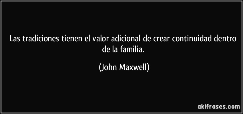 Las tradiciones tienen el valor adicional de crear continuidad dentro de la familia. (John Maxwell)