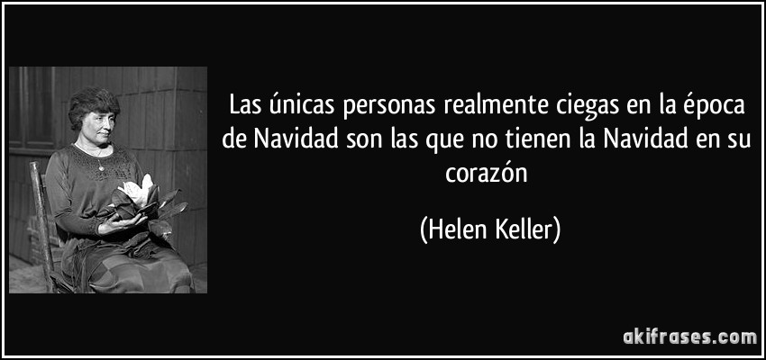 Las únicas personas realmente ciegas en la época de Navidad son las que no tienen la Navidad en su corazón (Helen Keller)