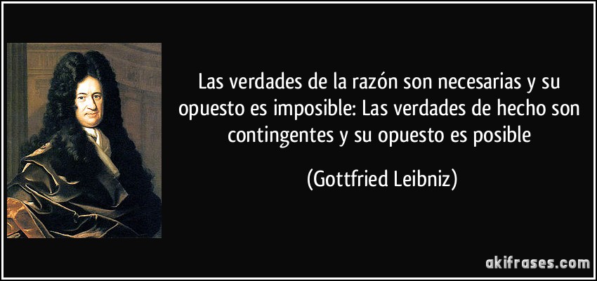 Las verdades de la razón son necesarias y su opuesto es imposible: Las verdades de hecho son contingentes y su opuesto es posible (Gottfried Leibniz)