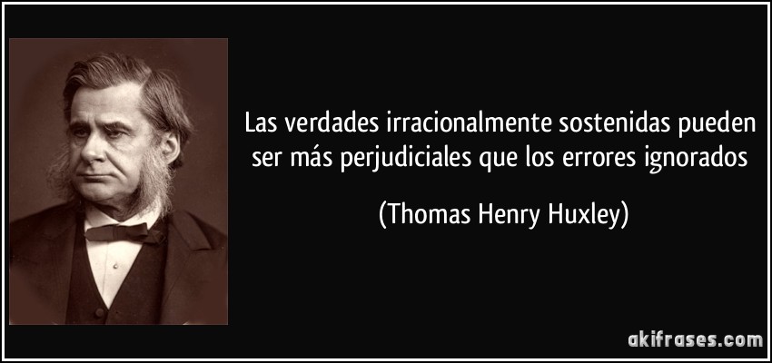 Las verdades irracionalmente sostenidas pueden ser más perjudiciales que los errores ignorados (Thomas Henry Huxley)