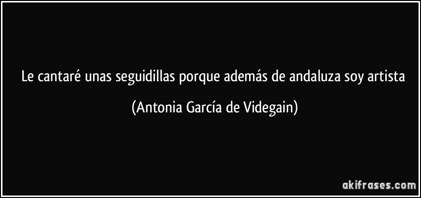 Le cantaré unas seguidillas porque además de andaluza soy artista (Antonia García de Videgain)