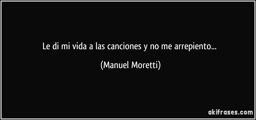 Le di mi vida a las canciones y no me arrepiento... (Manuel Moretti)