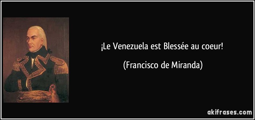 ¡Le Venezuela est Blessée au coeur! (Francisco de Miranda)