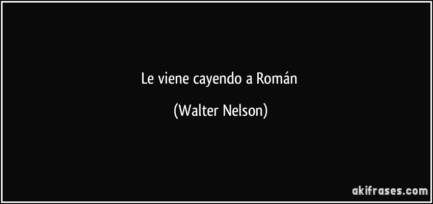 Le viene cayendo a Román (Walter Nelson)