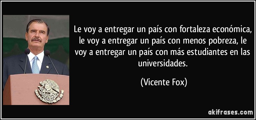 Le voy a entregar un país con fortaleza económica, le voy a entregar un país con menos pobreza, le voy a entregar un país con más estudiantes en las universidades. (Vicente Fox)
