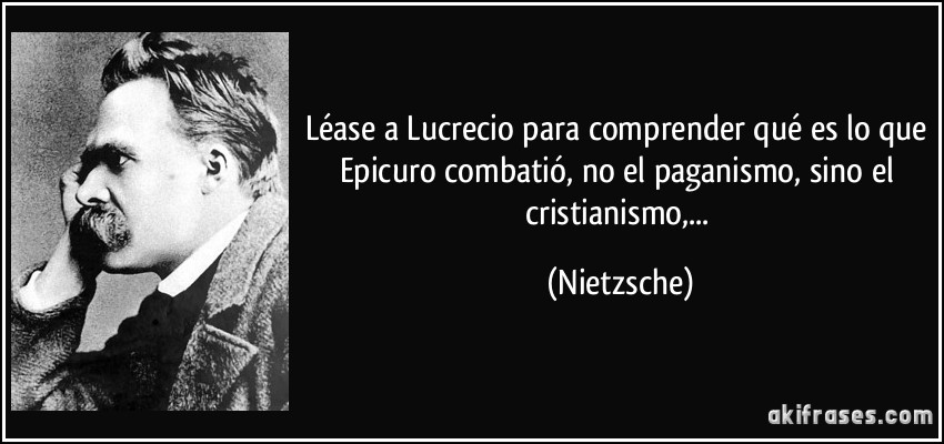 Léase a Lucrecio para comprender qué es lo que Epicuro combatió, no el paganismo, sino el cristianismo,... (Nietzsche)