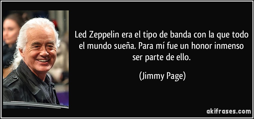 Led Zeppelin era el tipo de banda con la que todo el mundo sueña. Para mí fue un honor inmenso ser parte de ello. (Jimmy Page)
